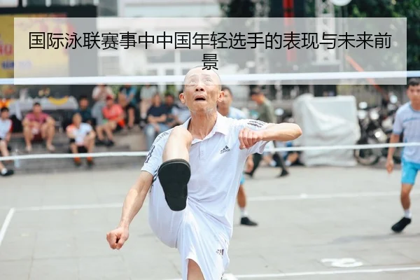 国际泳联赛事中中国年轻选手的表现与未来前景